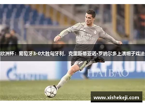 欧洲杯：葡萄牙3-0大胜匈牙利，克里斯蒂亚诺·罗纳尔多上演帽子戏法