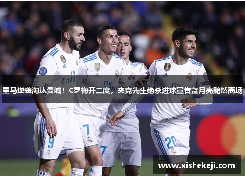 皇马逆袭淘汰曼城！C罗梅开二度，夹克先生绝杀进球宣告蓝月亮黯然离场