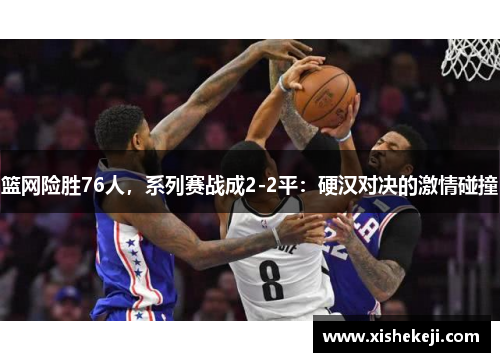 篮网险胜76人，系列赛战成2-2平：硬汉对决的激情碰撞