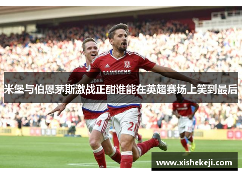 米堡与伯恩茅斯激战正酣谁能在英超赛场上笑到最后