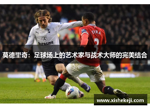 莫德里奇：足球场上的艺术家与战术大师的完美结合