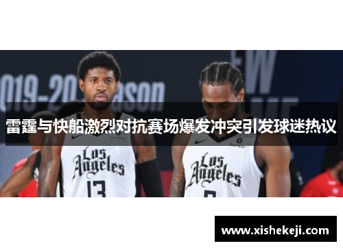 雷霆与快船激烈对抗赛场爆发冲突引发球迷热议