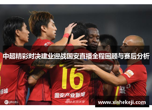 中超精彩对决建业迎战国安直播全程回顾与赛后分析