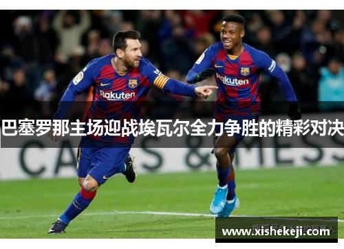 巴塞罗那主场迎战埃瓦尔全力争胜的精彩对决
